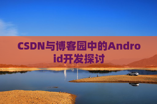 CSDN与博客园中的Android开发探讨
